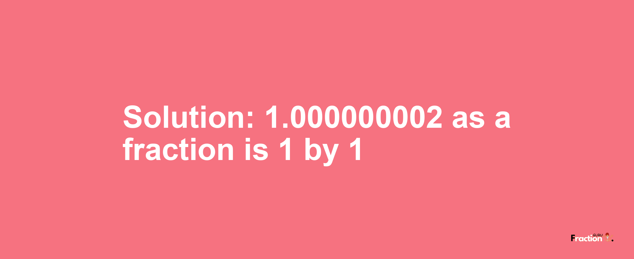 Solution:1.000000002 as a fraction is 1/1